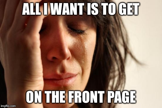 First World Problems | ALL I WANT IS TO GET ON THE FRONT PAGE | image tagged in memes,first world problems | made w/ Imgflip meme maker