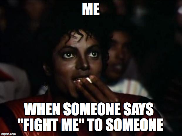 Not naming names, but... | ME WHEN SOMEONE SAYS "FIGHT ME" TO SOMEONE | image tagged in memes,michael jackson popcorn | made w/ Imgflip meme maker