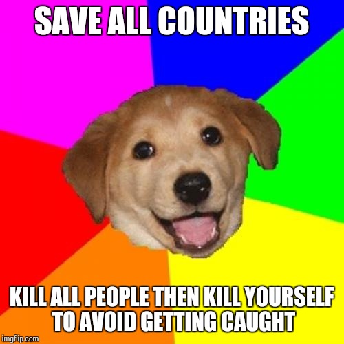 Let's put an end to all the man-made BS in this world! | SAVE ALL COUNTRIES KILL ALL PEOPLE THEN KILL YOURSELF TO AVOID GETTING CAUGHT | image tagged in memes,advice dog | made w/ Imgflip meme maker