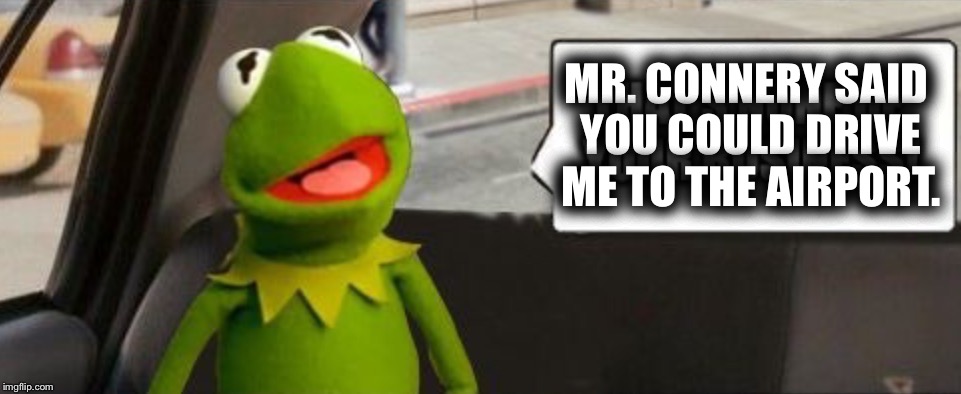 Kermit decided he wanted his money NOW!I don't know how to combine images. See how this ends in the comments. | MR. CONNERY SAID YOU COULD DRIVE ME TO THE AIRPORT. | image tagged in sean connery  kermit,james bond,007 | made w/ Imgflip meme maker