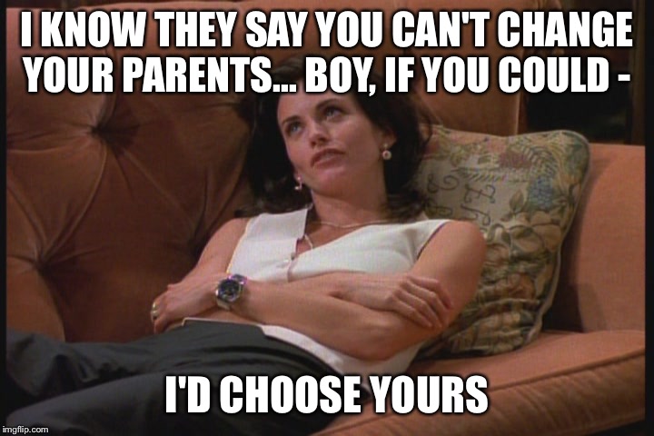 Friends- can't change your parents  | I KNOW THEY SAY YOU CAN'T CHANGE YOUR PARENTS... BOY, IF YOU COULD - I'D CHOOSE YOURS | image tagged in friends,monica,ross,favorite child,parents,siblings | made w/ Imgflip meme maker