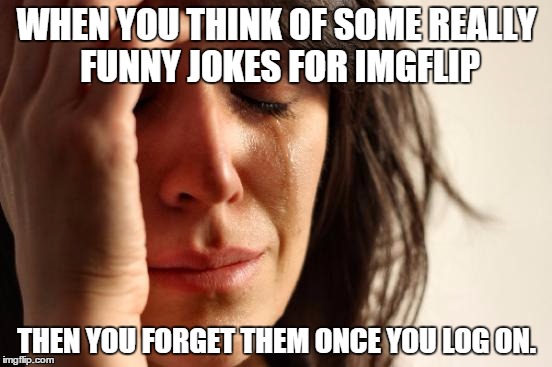 This has at least happened to everyone :l | WHEN YOU THINK OF SOME REALLY FUNNY JOKES FOR IMGFLIP THEN YOU FORGET THEM ONCE YOU LOG ON. | image tagged in memes,first world problems,imgflip | made w/ Imgflip meme maker