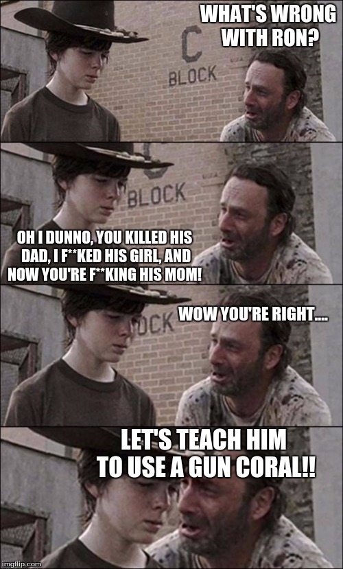 the walking dead coral | WHAT'S WRONG WITH RON? OH I DUNNO, YOU KILLED HIS DAD, I F**KED HIS GIRL, AND NOW YOU'RE F**KING HIS MOM! WOW YOU'RE RIGHT.... LET'S TEACH H | image tagged in the walking dead coral | made w/ Imgflip meme maker