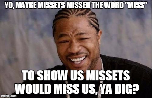 Yo Dawg Heard You Meme | YO, MAYBE MISSETS MISSED THE WORD "MISS" TO SHOW US MISSETS WOULD MISS US, YA DIG? | image tagged in memes,yo dawg heard you | made w/ Imgflip meme maker