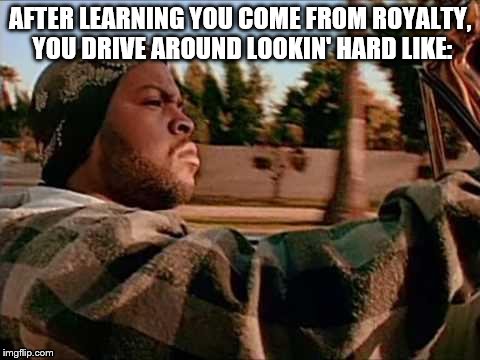 Today Was A Good Day | AFTER LEARNING YOU COME FROM ROYALTY, YOU DRIVE AROUND LOOKIN' HARD LIKE: | image tagged in memes,today was a good day | made w/ Imgflip meme maker