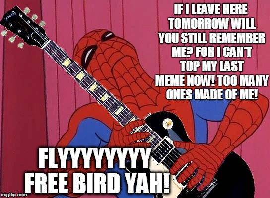 freebird | IF I LEAVE HERE TOMORROW WILL YOU STILL REMEMBER ME? FOR I CAN'T TOP MY LAST MEME NOW! TOO MANY ONES MADE OF ME! FLYYYYYYYY FREE BIRD YAH! | image tagged in funny | made w/ Imgflip meme maker