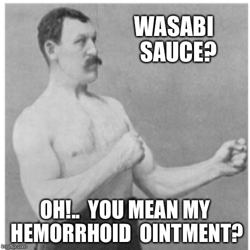 What a pain in the ass! | WASABI  SAUCE? OH!..  YOU MEAN MY HEMORRHOID  OINTMENT? | image tagged in memes,overly manly man,my chemical romance | made w/ Imgflip meme maker