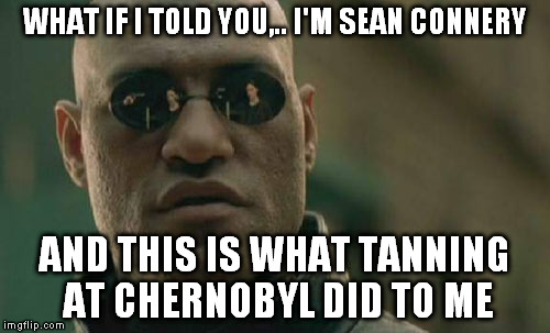 Matrix Morpheus Meme | WHAT IF I TOLD YOU,.. I'M SEAN CONNERY AND THIS IS WHAT TANNING AT CHERNOBYL DID TO ME | image tagged in memes,matrix morpheus | made w/ Imgflip meme maker