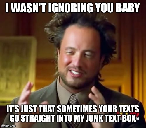 Ancient Aliens Meme | I WASN'T IGNORING YOU BABY IT'S JUST THAT SOMETIMES YOUR TEXTS GO STRAIGHT INTO MY JUNK TEXT BOX | image tagged in memes,ancient aliens | made w/ Imgflip meme maker