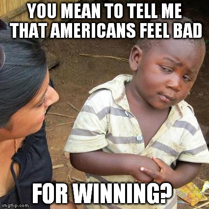 Third World Skeptical Kid Meme | YOU MEAN TO TELL ME THAT AMERICANS FEEL BAD FOR WINNING? | image tagged in memes,third world skeptical kid | made w/ Imgflip meme maker