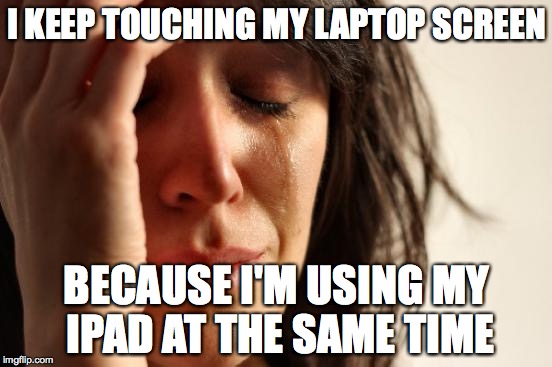 First World Problems Meme | I KEEP TOUCHING MY LAPTOP SCREEN BECAUSE I'M USING MY IPAD AT THE SAME TIME | image tagged in memes,first world problems,AdviceAnimals | made w/ Imgflip meme maker
