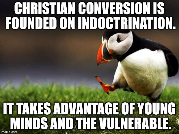 you will burn in hell | CHRISTIAN CONVERSION IS FOUNDED ON INDOCTRINATION. IT TAKES ADVANTAGE OF YOUNG MINDS AND THE VULNERABLE. | image tagged in memes,unpopular opinion puffin | made w/ Imgflip meme maker
