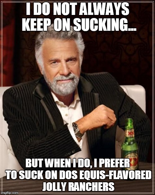 The Most Interesting Man In The World | I DO NOT ALWAYS KEEP ON SUCKING... BUT WHEN I DO, I PREFER TO SUCK ON DOS EQUIS-FLAVORED JOLLY RANCHERS | image tagged in memes,the most interesting man in the world | made w/ Imgflip meme maker