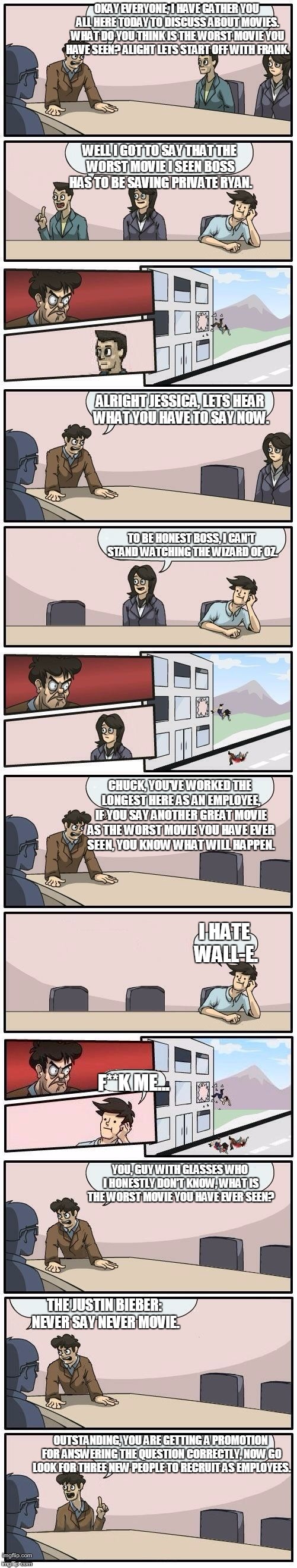 Boardroom Meeting For Discussion Of Worst Movie. | OKAY EVERYONE, I HAVE GATHER YOU ALL HERE TODAY TO DISCUSS ABOUT MOVIES. WHAT DO YOU THINK IS THE WORST MOVIE YOU HAVE SEEN? ALIGHT LETS STA | image tagged in memes,boardroom meeting suggestions extended,movies,bad movies,funny | made w/ Imgflip meme maker