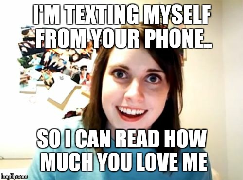 Overly Attached Girlfriend Meme | I'M TEXTING MYSELF FROM YOUR PHONE.. SO I CAN READ HOW MUCH YOU LOVE ME | image tagged in memes,overly attached girlfriend | made w/ Imgflip meme maker