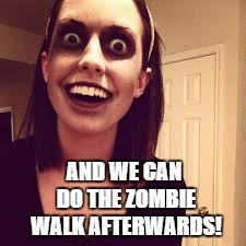 AND WE CAN DO THE ZOMBIE WALK AFTERWARDS! | image tagged in overly attached girl zombie | made w/ Imgflip meme maker
