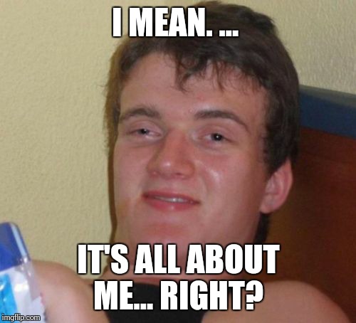 10 Guy Meme | I MEAN. ... IT'S ALL ABOUT ME... RIGHT? | image tagged in memes,10 guy | made w/ Imgflip meme maker