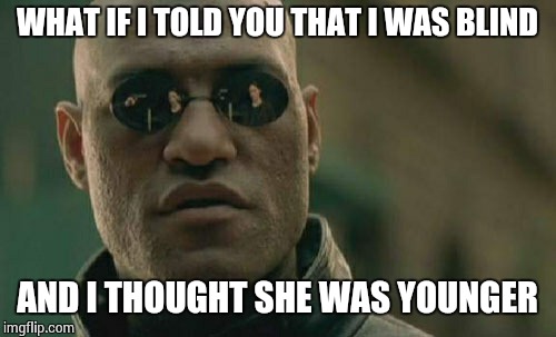 Matrix Morpheus Meme | WHAT IF I TOLD YOU THAT I WAS BLIND AND I THOUGHT SHE WAS YOUNGER | image tagged in memes,matrix morpheus | made w/ Imgflip meme maker