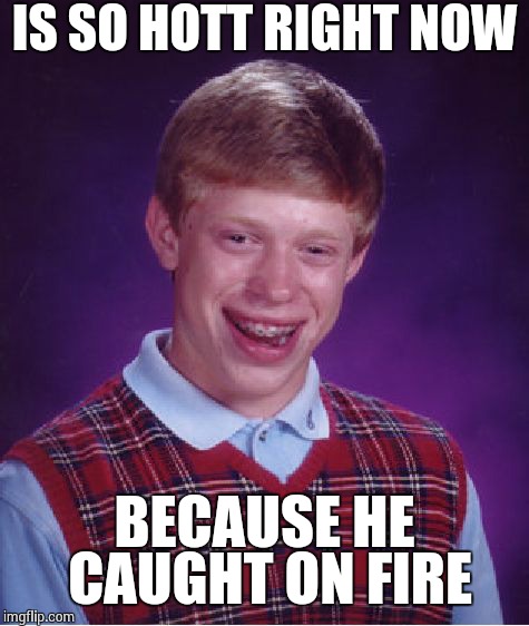 Bad Luck Brian Meme | IS SO HOTT RIGHT NOW BECAUSE HE CAUGHT ON FIRE | image tagged in memes,bad luck brian | made w/ Imgflip meme maker