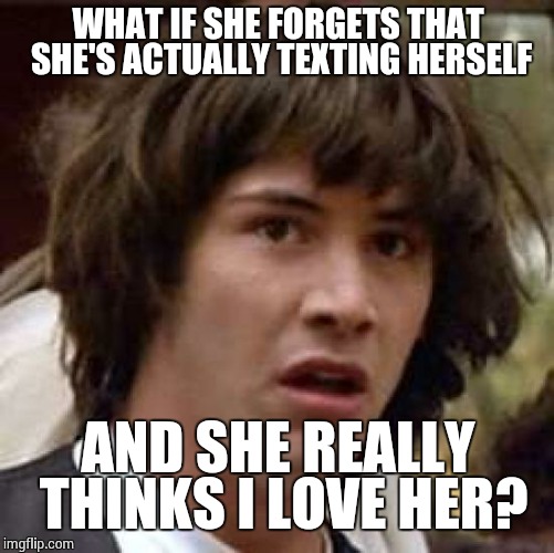 Conspiracy Keanu Meme | WHAT IF SHE FORGETS THAT SHE'S ACTUALLY TEXTING HERSELF AND SHE REALLY THINKS I LOVE HER? | image tagged in memes,conspiracy keanu | made w/ Imgflip meme maker
