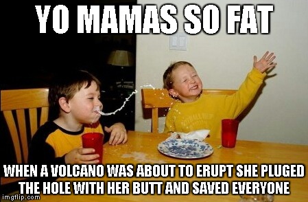 Yo Mamas So Fat | YO MAMAS SO FAT WHEN A VOLCANO WAS ABOUT TO ERUPT SHE PLUGED THE HOLE WITH HER BUTT AND SAVED EVERYONE | image tagged in memes,yo mamas so fat | made w/ Imgflip meme maker