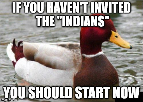 Malicious Advice Mallard | IF YOU HAVEN'T INVITED THE "INDIANS" YOU SHOULD START NOW | image tagged in memes,malicious advice mallard | made w/ Imgflip meme maker