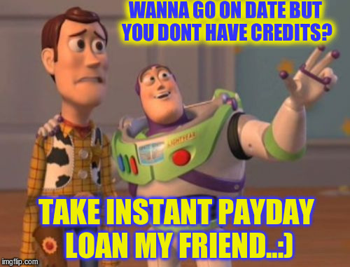 X, X Everywhere Meme | WANNA GO ON DATE BUT YOU DONT HAVE CREDITS? TAKE INSTANT PAYDAY LOAN MY FRIEND..:) | image tagged in memes,x x everywhere | made w/ Imgflip meme maker
