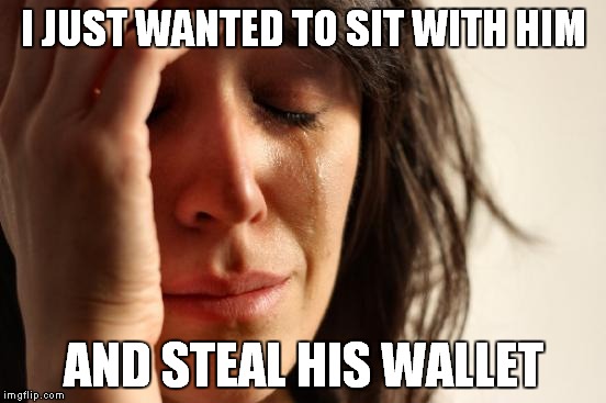 First World Problems Meme | I JUST WANTED TO SIT WITH HIM AND STEAL HIS WALLET | image tagged in memes,first world problems | made w/ Imgflip meme maker