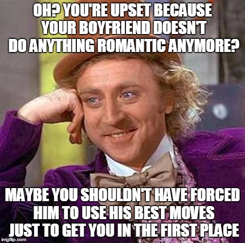 Creepy Condescending Wonka Meme | OH? YOU'RE UPSET BECAUSE YOUR BOYFRIEND DOESN'T DO ANYTHING ROMANTIC ANYMORE? MAYBE YOU SHOULDN'T HAVE FORCED HIM TO USE HIS BEST MOVES JUST | image tagged in memes,creepy condescending wonka | made w/ Imgflip meme maker