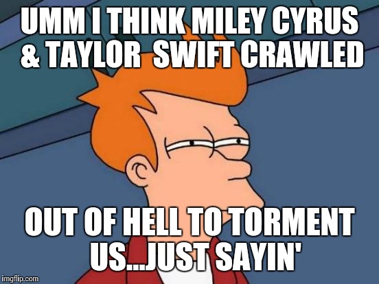 Futurama Fry | UMM I THINK MILEY CYRUS  & TAYLOR  SWIFT CRAWLED OUT OF HELL TO TORMENT  US...JUST SAYIN' | image tagged in memes,futurama fry | made w/ Imgflip meme maker