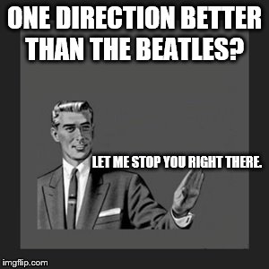 Kill Yourself Guy Meme | ONE DIRECTION BETTER THAN THE BEATLES? LET ME STOP YOU RIGHT THERE. | image tagged in memes,kill yourself guy,scumbag | made w/ Imgflip meme maker