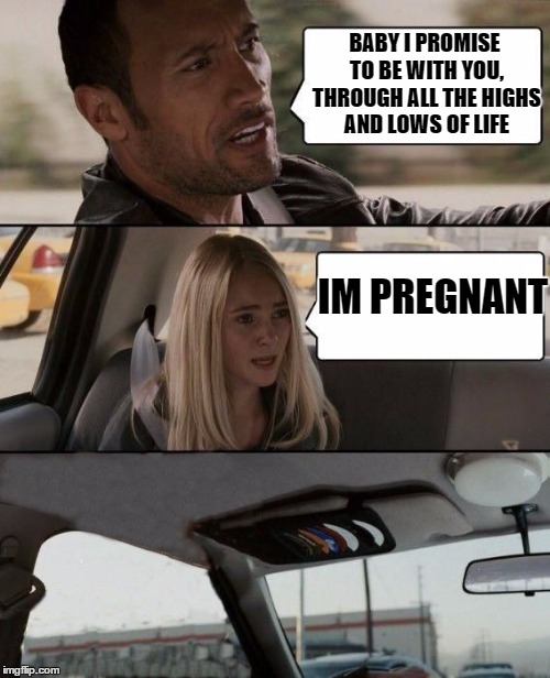 some men out here | BABY I PROMISE TO BE WITH YOU, THROUGH ALL THE HIGHS AND LOWS OF LIFE IM PREGNANT | image tagged in the rock bails | made w/ Imgflip meme maker