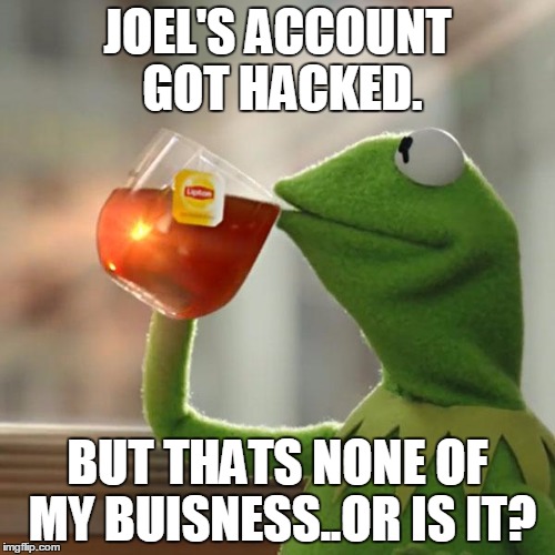 But That's None Of My Business | JOEL'S ACCOUNT GOT HACKED. BUT THATS NONE OF MY BUISNESS..OR IS IT? | image tagged in memes,but thats none of my business,kermit the frog | made w/ Imgflip meme maker