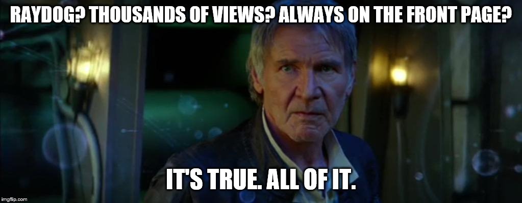 Future generations of imgflippers just won't believe it... | RAYDOG? THOUSANDS OF VIEWS? ALWAYS ON THE FRONT PAGE? IT'S TRUE. ALL OF IT. | image tagged in han solo its true,raydog | made w/ Imgflip meme maker