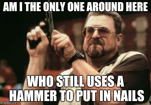 Am I The Only One Around Here | AM I THE ONLY ONE AROUND HERE WHO STILL USES A HAMMER TO PUT IN NAILS | image tagged in memes,am i the only one around here | made w/ Imgflip meme maker