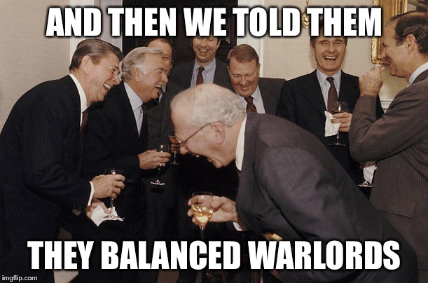 Rich old men laughing | AND THEN WE TOLD THEM THEY BALANCED WARLORDS | image tagged in rich old men laughing | made w/ Imgflip meme maker