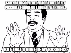 Neil deGrasse Tyson Meme | SCIENCE DISCOVERED VIAGRA BUT CAN'T POSSIBLY FIGURE OUT GLOBAL WARMING... BUT THAT'S NONE OF MY BUSINESS. | image tagged in memes,neil degrasse tyson | made w/ Imgflip meme maker
