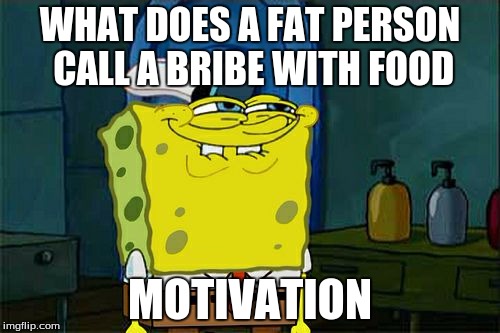 Don't You Squidward | WHAT DOES A FAT PERSON CALL A BRIBE WITH FOOD MOTIVATION | image tagged in memes,dont you squidward | made w/ Imgflip meme maker