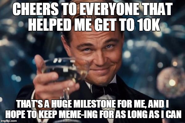 Thanks everyone who upvoted my memes, now go make some other user happy. | CHEERS TO EVERYONE THAT HELPED ME GET TO 10K THAT'S A HUGE MILESTONE FOR ME, AND I HOPE TO KEEP MEME-ING FOR AS LONG AS I CAN | image tagged in memes,leonardo dicaprio cheers | made w/ Imgflip meme maker