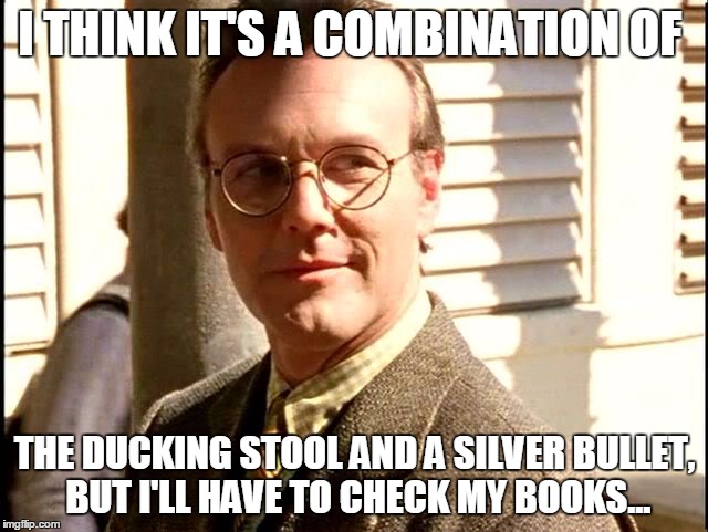 I THINK IT'S A COMBINATION OF THE DUCKING STOOL AND A SILVER BULLET, BUT I'LL HAVE TO CHECK MY BOOKS... | made w/ Imgflip meme maker