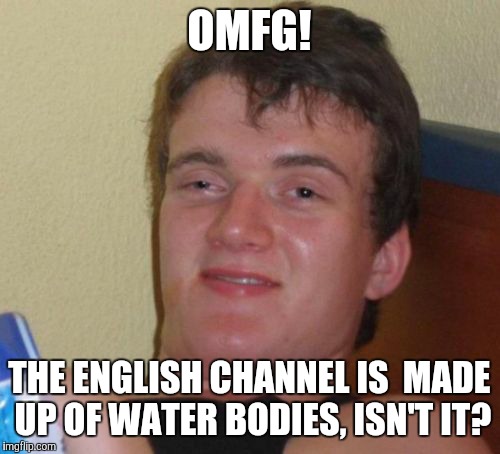 10 Guy Meme | OMFG! THE ENGLISH CHANNEL IS  MADE UP OF WATER BODIES, ISN'T IT? | image tagged in memes,10 guy | made w/ Imgflip meme maker
