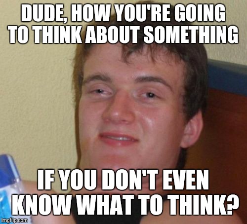10 Guy Meme | DUDE, HOW YOU'RE GOING TO THINK ABOUT SOMETHING IF YOU DON'T EVEN KNOW WHAT TO THINK? | image tagged in memes,10 guy | made w/ Imgflip meme maker
