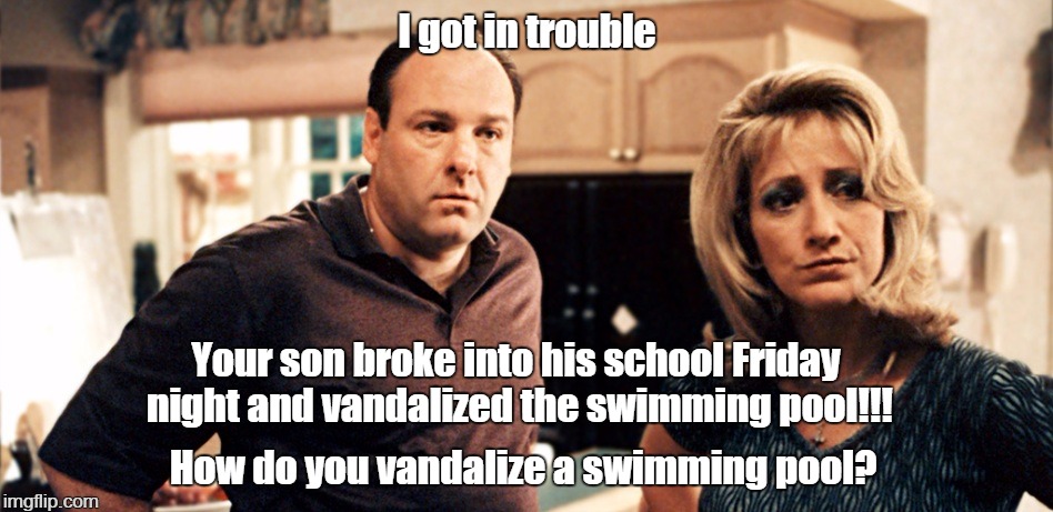 I got in trouble How do you vandalize a swimming pool? Your son broke into his school Friday night and vandalized the swimming pool!!! | made w/ Imgflip meme maker