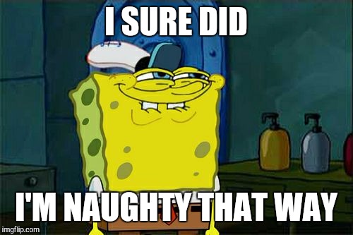 I SURE DID I'M NAUGHTY THAT WAY | image tagged in memes,dont you squidward | made w/ Imgflip meme maker
