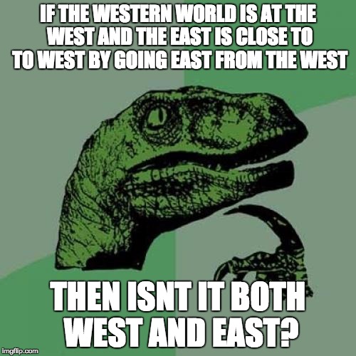 Philosoraptor | IF THE WESTERN WORLD IS AT THE WEST AND THE EAST IS CLOSE TO TO WEST BY GOING EAST FROM THE WEST THEN ISNT IT BOTH WEST AND EAST? | image tagged in memes,philosoraptor | made w/ Imgflip meme maker