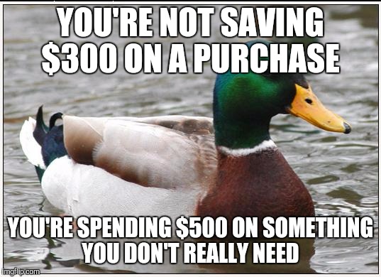 Actual Advice Mallard | YOU'RE NOT SAVING $300 ON A PURCHASE YOU'RE SPENDING $500 ON SOMETHING YOU DON'T REALLY NEED | image tagged in memes,actual advice mallard,AdviceAnimals | made w/ Imgflip meme maker