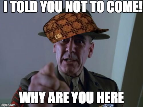 Sergeant Hartmann | I TOLD YOU NOT TO COME! WHY ARE YOU HERE | image tagged in memes,sergeant hartmann,scumbag | made w/ Imgflip meme maker