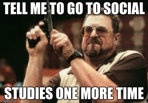 Am I The Only One Around Here | TELL ME TO GO TO SOCIAL STUDIES ONE MORE TIME | image tagged in memes,am i the only one around here | made w/ Imgflip meme maker