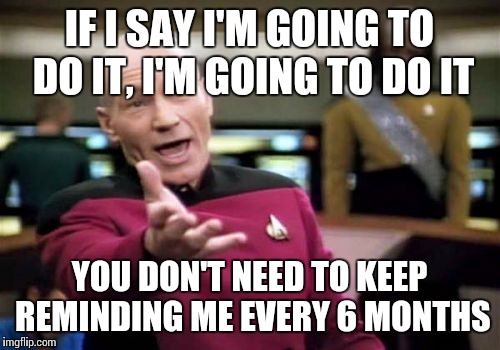 My wife keeps asking me to paint our bedroom... | IF I SAY I'M GOING TO DO IT, I'M GOING TO DO IT YOU DON'T NEED TO KEEP REMINDING ME EVERY 6 MONTHS | image tagged in memes,picard wtf,funny,raydog,bored | made w/ Imgflip meme maker