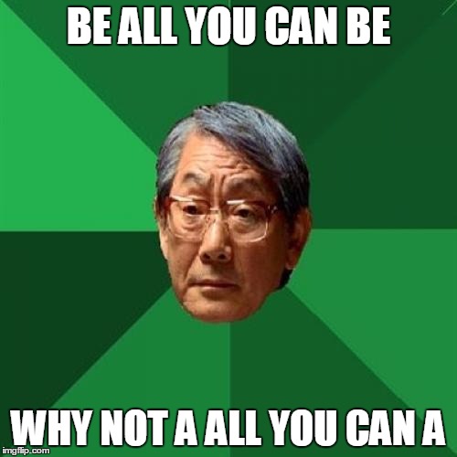 High Expectations Asian Father | BE ALL YOU CAN BE WHY NOT A ALL YOU CAN A | image tagged in memes,high expectations asian father | made w/ Imgflip meme maker